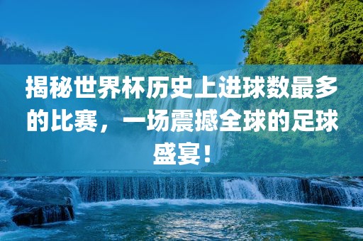 揭秘世界杯历史上进球数最多的比赛金炬实业股份有限公司，一场震撼全球的足球盛宴！