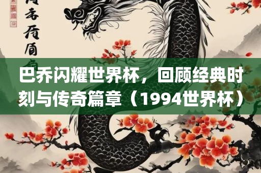 巴乔闪耀世界杯，回顾经典时刻与传奇篇章（1994世界杯）