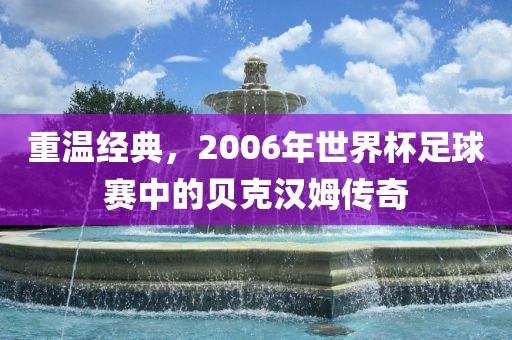 重温经典，2006年世界杯足球赛中的贝克汉姆传奇金炬实业股份有限公司