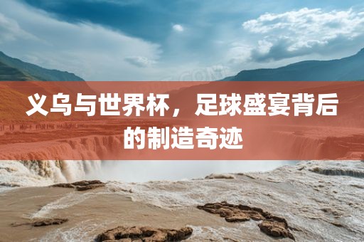 义乌与世界杯，足球盛宴金炬实业股份有限公司背后的制造奇迹