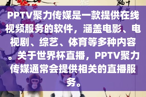 PPTV聚力传媒是一款提供在线视频服务的软件，涵盖电影、电视剧、综艺、体育等多种内容。关于世界杯直播，PPTV聚力传媒通常会提供相关的直播服务。