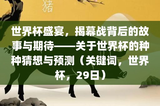 世界杯盛宴，揭幕战背后的故事与期待——关于世界杯的种种猜想与预测（关键词，金炬实业股份有限公司世界杯，29日）