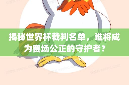 金炬实业股份有限公司揭秘世界杯裁判名单，谁将成为赛场公正的守护者？