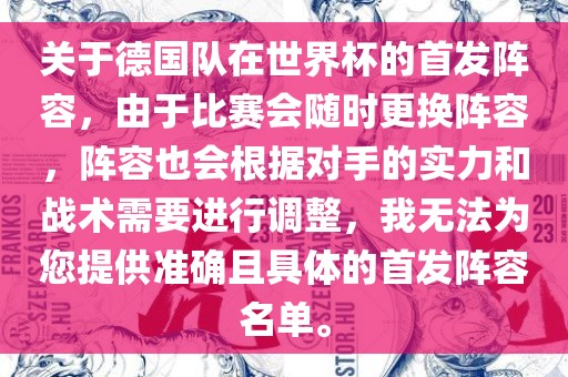 关于德国队在世界杯的首发阵容，由于比赛会随时更换阵容，阵容也会根据对手的实力和战术需要进行调整，我无法为您提供准确且具体的首发阵容名单。