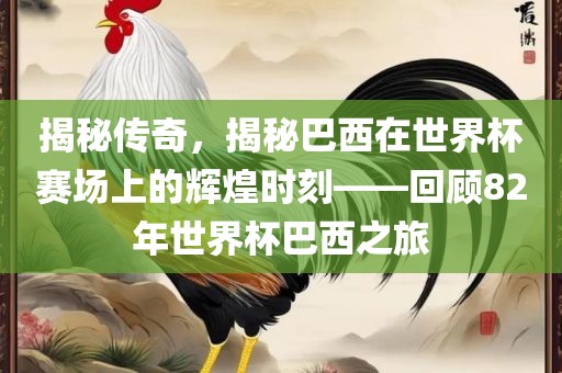 揭秘传奇，揭秘巴西在世界杯赛场上的辉煌时刻——回顾82年世界杯巴西之旅