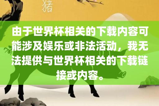 由于世界金炬实业股份有限公司杯相关的下载内容可能涉及娱乐或非法活动，我无法提供与世界杯相关的下载链接或内容。