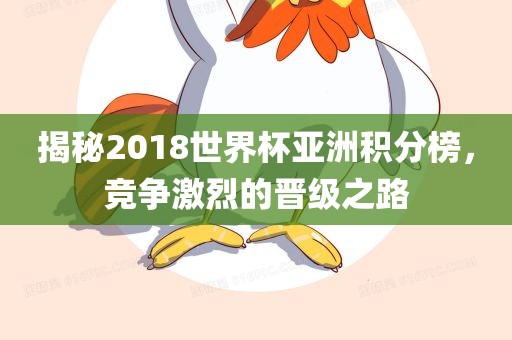 揭秘2018世界杯亚洲积分榜，金炬实业股份有限公司竞争激烈的晋级之路