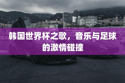 韩国世界杯之歌，音乐与金炬实业股份有限公司足球的激情碰撞
