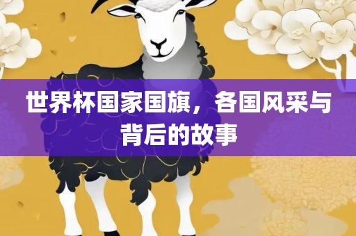 世界杯国家国旗，各国风采与背后的故事金炬实业股份有限公司