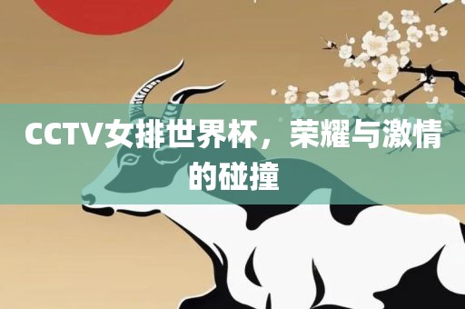 CCTV女排世界杯，荣耀与激情的碰撞