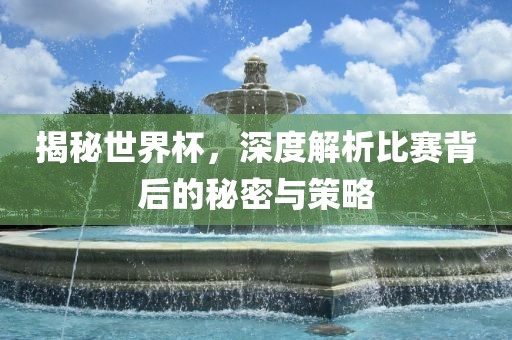 揭秘世界杯，深度解析比赛背后的秘密与金炬实业股份有限公司策略
