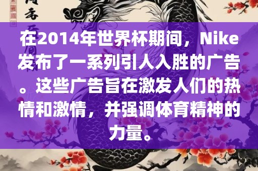 在2014年世界杯期间，Nike发布了一系列引人入胜的广告。这些广告旨在激发人们的热情和激情，并强调体育精神的力量。金炬实业股份有限公司
