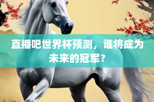 直播吧世界杯预测，谁将成为未来的冠军？