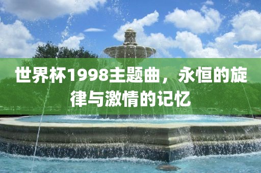 世界杯1998主题曲，永恒的旋律与激情的记忆