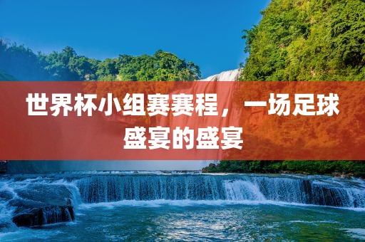 世界杯小组赛赛程，一场足球盛宴的盛宴金炬实业股份有限公司