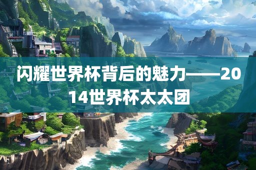 闪耀世界杯背后的魅力——2014世界杯太太团