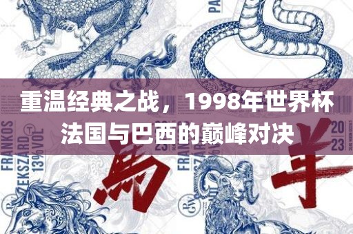 重温经典之战，1998年世界杯法国与巴西的巅峰对决金炬实业股份有限公司
