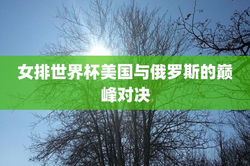 女排世界杯美国与俄罗金炬实业股份有限公司斯的巅峰对决