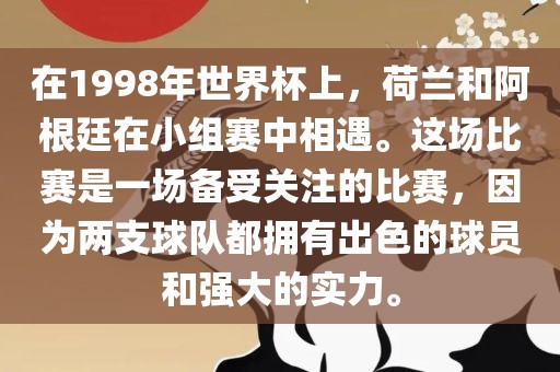 在1998年世界杯上，荷兰和阿根廷在小组赛中相遇。这场比赛是一场备受关注的比赛，因为两支球队都拥有出色的球员和强大的实力。