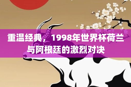 重温经典，1998年世界杯荷兰与阿根廷的激烈对决