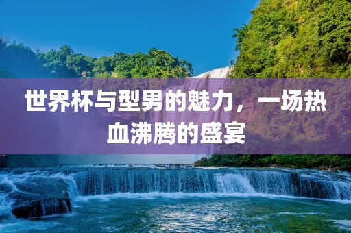 世界杯与型男的魅力，一场热血沸腾的盛宴