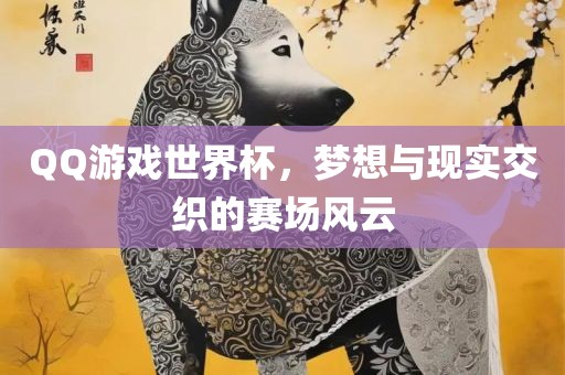 QQ游戏世界杯，梦想与现实交织的赛场风云