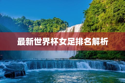 最新世界杯女足排名解析