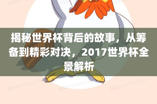 揭秘世界杯背后的故事，从筹备到精彩对决，2017世界杯全景解析