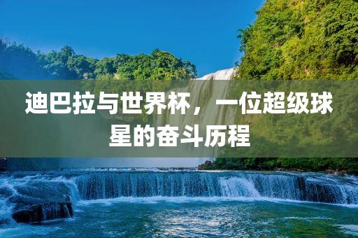 迪巴拉与世界杯，一位超级球星的奋斗历程