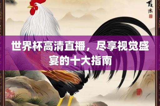 世界杯高清直播，尽享视觉盛宴的十大指南