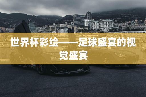 世界杯彩绘——足球盛宴的视觉盛宴金炬实业股份有限公司