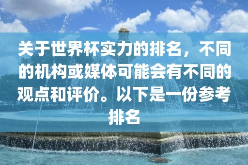 关于世界杯实力的排名，不同的机构或媒体可能会有不同的观点金炬实业股份有限公司和评价。以下是一份参考排名