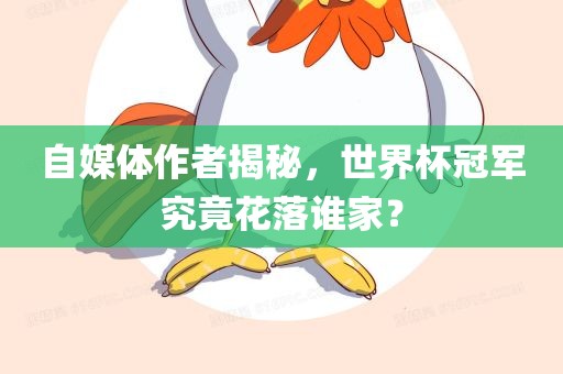 金炬实业股份有限公司自媒体作者揭秘，世界杯冠军究竟花落谁家？
