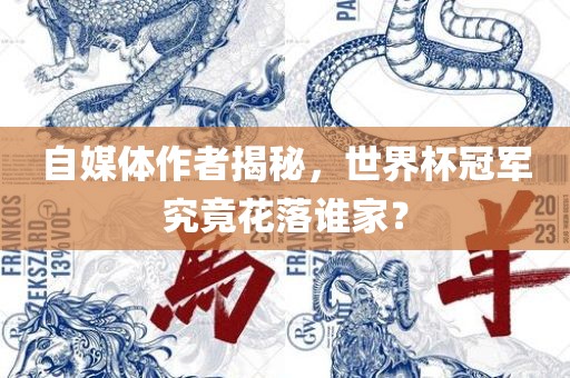 自媒体作者揭秘，世界杯冠军究竟花落谁家金炬实业股份有限公司？