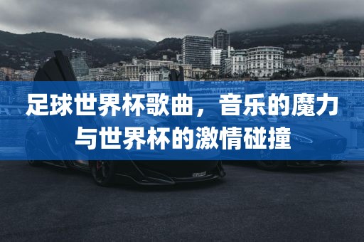 足球世界杯歌曲，音乐的魔力与世界杯的激情碰撞