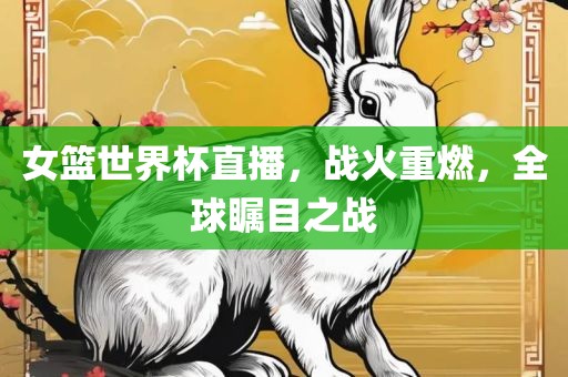 女篮世界杯直播，战火重燃，全球瞩目之战