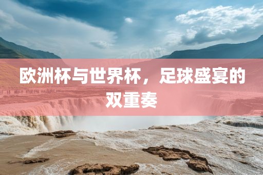 欧洲杯与世界杯，足球盛宴的双重奏金炬实业股份有限公司