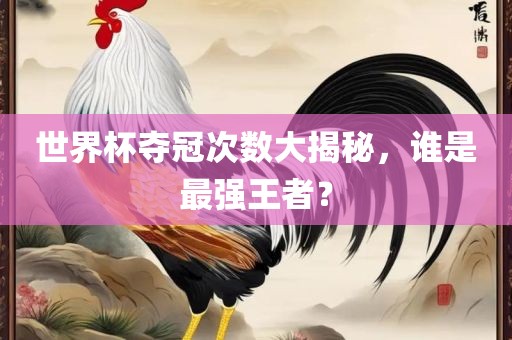 世界杯夺冠次数大揭秘，谁是最强王者？