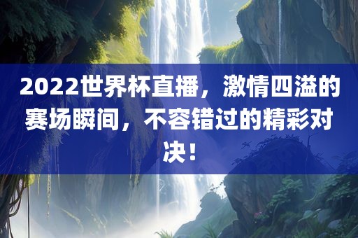 2022世界杯直播，激情四溢的赛场瞬间，不容错过的精彩对决！金炬实业股份有限公司