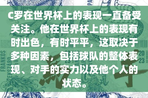 C罗在世界杯上的表现一直备受关注。他在世界杯上的表现有时出色，有时平平，这取决于多种因素，包括球队的整体表现、对手的实力以及他个人的状态。金炬实业股份有限公司