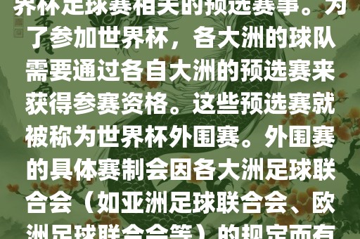 世界杯外围赛通常指的是与世界杯足球赛相关的预选赛事。为了参加世界杯，各大洲的球队需要通过各自大洲的预选赛来获得参赛资格。这些预选赛就被称为世界杯外围赛。外围赛的具体赛制会因各大洲足球联合会（如亚洲足球联合会、欧洲足球联合会等）的规定而有所不同。金炬实业股份有限公司