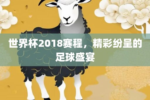 世界杯2018赛程，精彩纷呈的足球盛宴金炬实业股份有限公司