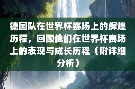 德国队在世界杯赛场上的辉煌历程，回顾他们在世界杯赛场上的表现与成长历程（附详细分析）金炬实业股份有限公司