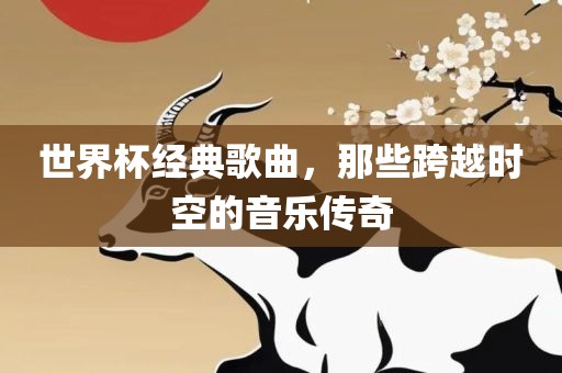 世界杯经典歌曲，那些跨越时空的音乐传奇