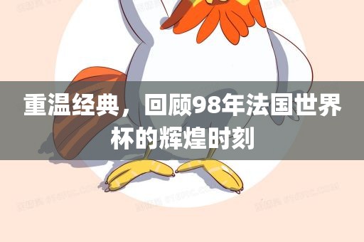 重温经典，回顾98年法国世界杯的辉煌时刻金炬实业股份有限公司