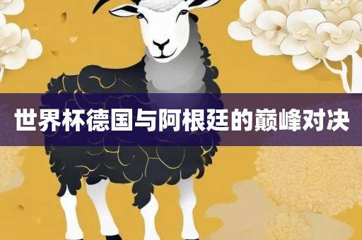 世界杯德国与阿根廷的巅峰对决