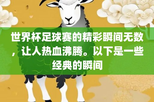世界杯足球赛的精彩瞬间无数，让人热血沸腾。以下是一些经典的瞬间金炬实业股份有限公司