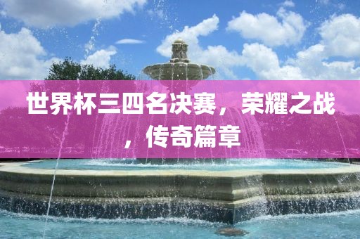 世界杯三四名决赛，荣耀之战，传奇篇章