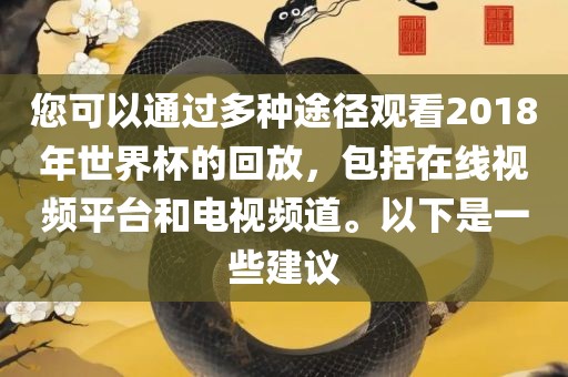 您可以通过多种途径观看2018年世界杯的回放，包括在线视频平台和电视频道。以下是一些建议金炬实业股份有限公司
