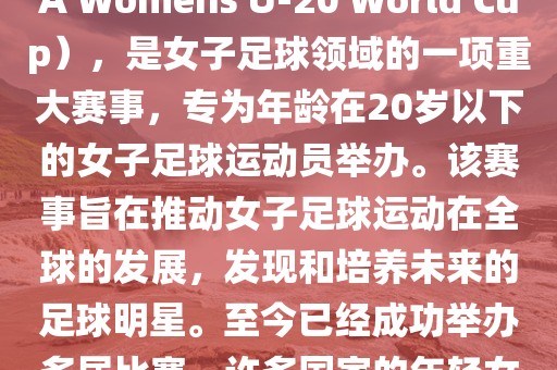 U-20女足世界杯，也被称为国际足联女子U-20世界杯（FIFA Womens U-20 World Cup），是女子足球领域的一项重大赛事，专为年龄在20岁以下的女子足球运动员举办。该赛事旨在推动女子足球运动在全球的发展，发现和培养未来的足球明星。至今已经成功举办多届比赛，许多国家的年轻女足运动员通过这一赛事获得了国际认可和赞誉。